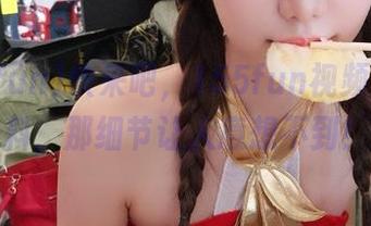 快来吧，155fun视频出新黑料，那细节让人意想不到！