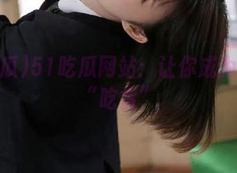 51吃瓜网站：让你成为信息的“吃货”