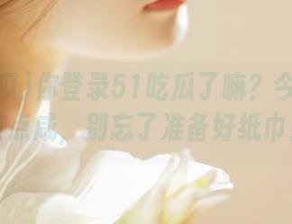 你登录51吃瓜了嘛？今天的瓜有点咸，别忘了准备好纸巾！