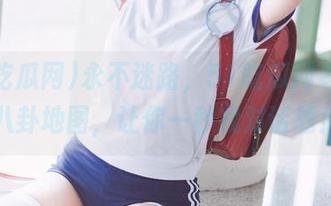 永不迷路，51吃瓜网老师的八卦地图，让你一秒找对话题！