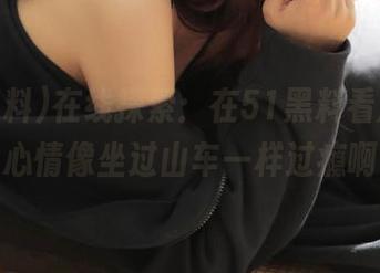 在线探索：在51黑料看瓜，我的心情像坐过山车一样过瘾啊！