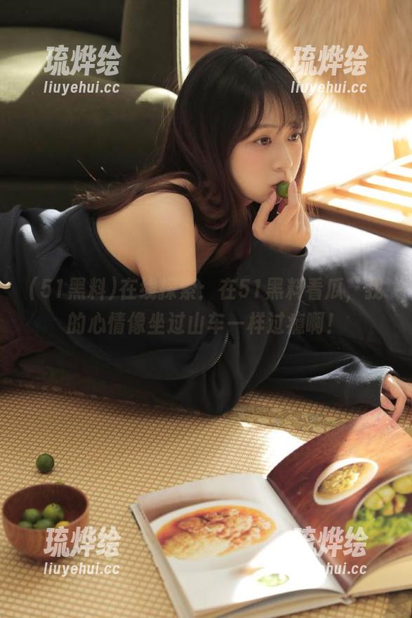 在线探索：在51黑料看瓜，我的心情像坐过山车一样过瘾啊！
