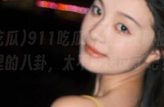 911吃瓜，免费获取被蒙在鼓里的八卦，太不可思议了吧？