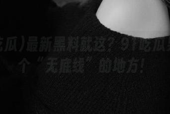 最新黑料就这？91吃瓜果然是个“无底线”的地方！