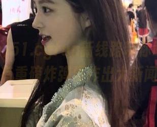 51.cgfun新线路带你吃瓜，听说有重磅炸弹要炸出大新闻？