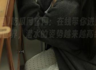 吃瓜网官网：在线带你进入“吃瓜”新世界，潜水的姿势越来越高级了呢！