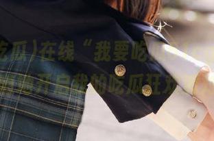 在线“我要吃瓜51cg”，随时随地开启我的吃瓜狂欢派对！