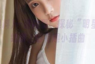 一路向黑：探秘“明星黑料”线路上的有趣小插曲