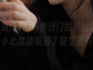 黑料传送门的网站体验，不小心就被吸进了时空漩涡
